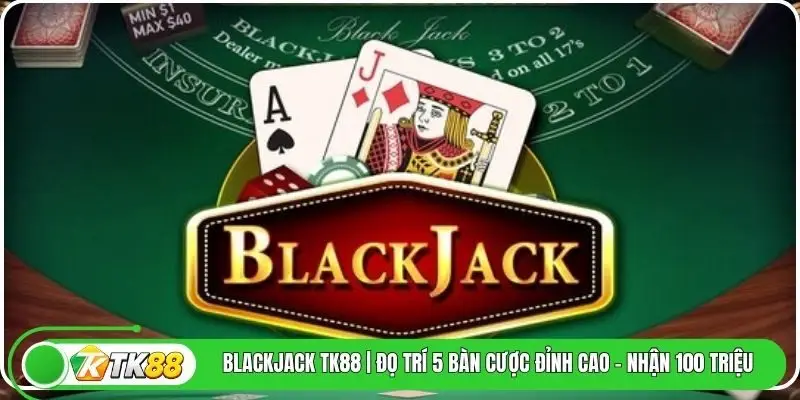 BlackJack TK88 | Đọ Trí 5 Bàn Cược Đỉnh Cao - Nhận 100 Triệu