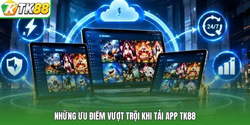 Những ưu điểm vượt trội khi tải app TK88