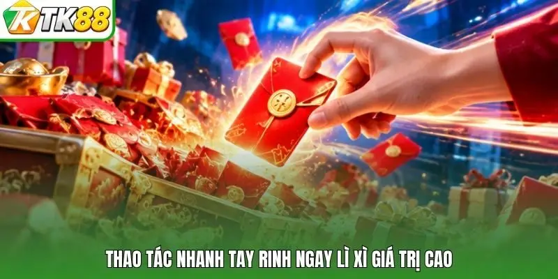 Thao tác nhanh tay rinh ngay lì xì giá trị cao